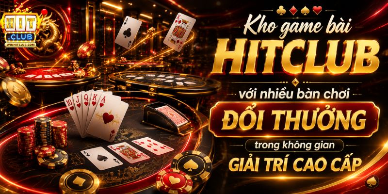 Kho game bài HITCLUB với nhiều bàn chơi đổi thưởng trong không gian giải trí cao cấp